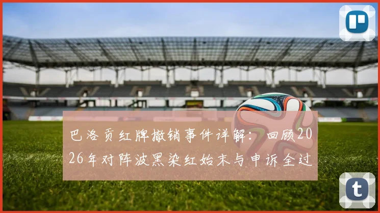 巴洛贡红牌撤销事件详解：回顾2026年对阵波黑染红始末与申诉全过程