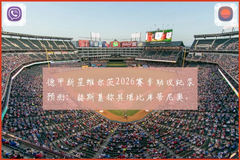 德甲新星维尔茨2026赛季助攻纪录预测:赫斯基称其堪比库蒂尼奥,能否挑战历史第一?