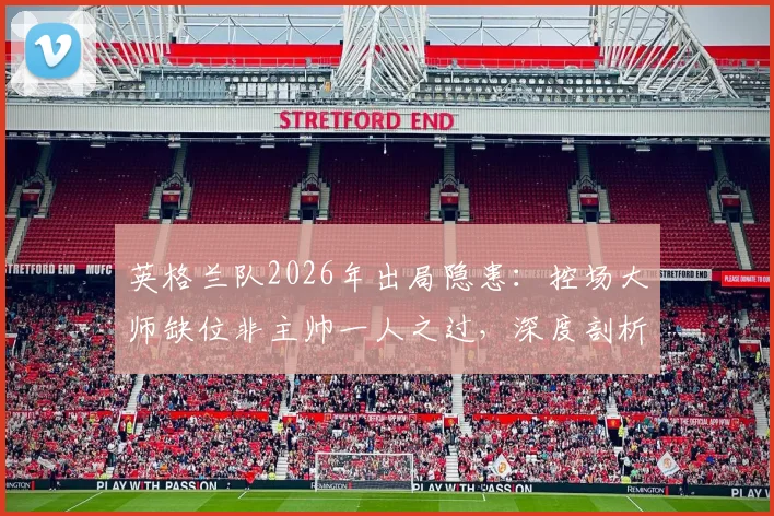 英格兰队2026年出局隐患：控场大师缺位非主帅一人之过，深度剖析英式中场困局