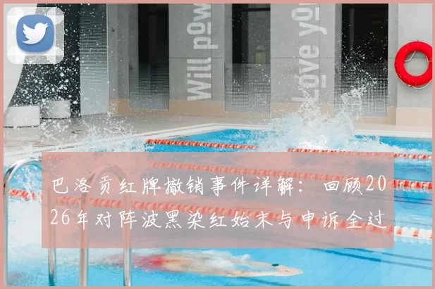 巴洛贡红牌撤销事件详解：回顾2026年对阵波黑染红始末与申诉全过程
