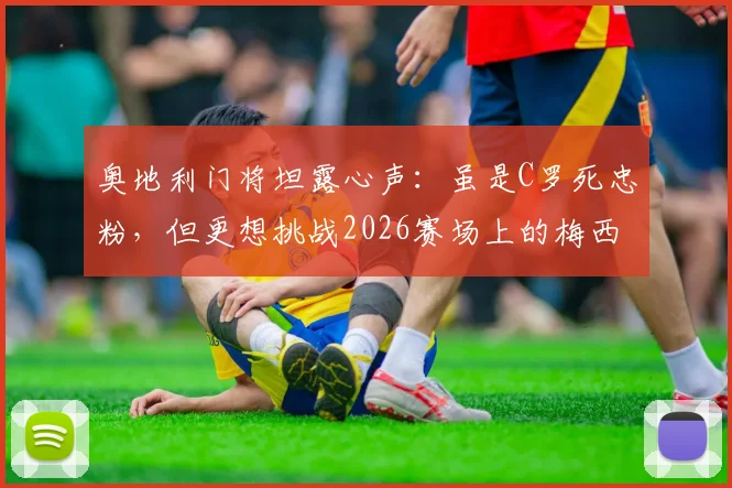 奥地利门将坦露心声:虽是C罗死忠粉,但更想挑战2026赛场上的梅西,直言其气场非凡