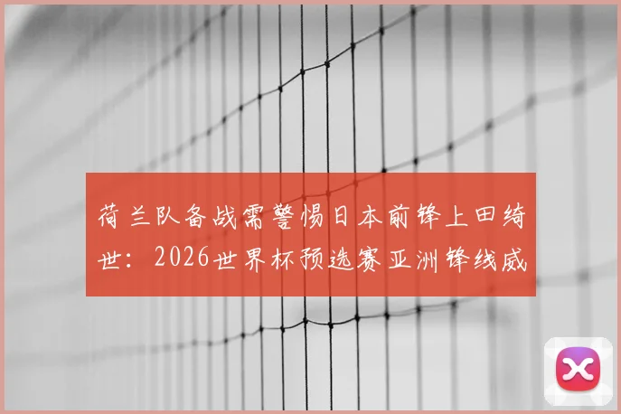 荷兰队备战需警惕日本前锋上田绮世：2026世界杯预选赛亚洲锋线威胁盘点与战术提醒