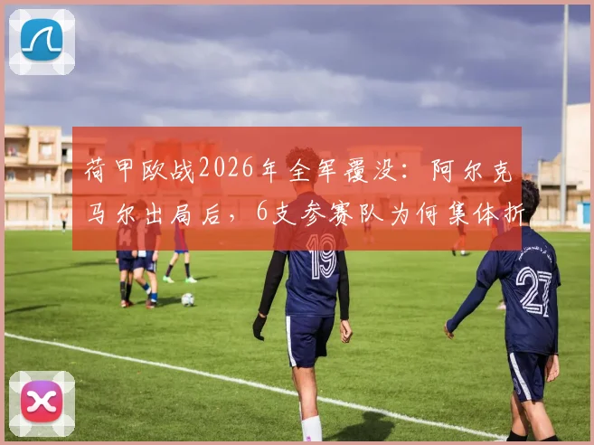 荷甲欧战2026年全军覆没：阿尔克马尔出局后，6支参赛队为何集体折戟？