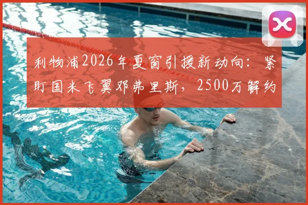 利物浦2026年夏窗引援新动向：紧盯国米飞翼邓弗里斯，2500万解约金条款成关键