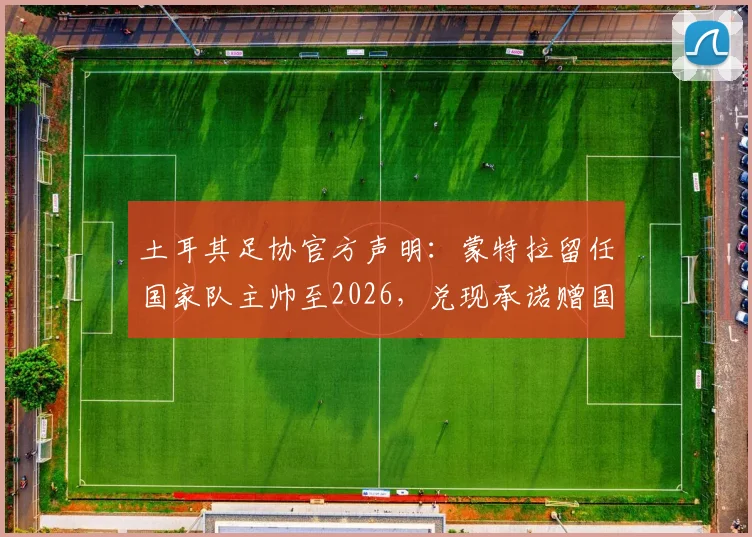 土耳其足协官方声明：蒙特拉留任国家队主帅至2026，兑现承诺赠国脚别墅奖励