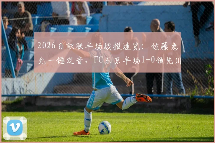 2026日职联半场战报速览：佐藤惠允一锤定音，FC东京半场1-0领先川崎前锋，点击查看完整比赛进程