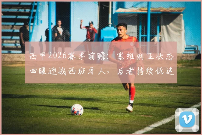 西甲2026赛季前瞻：塞维利亚状态回暖迎战西班牙人，后者持续低迷保级压力骤增，历史交锋深度解读
