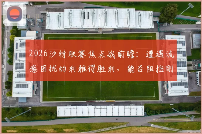 2026沙特联赛焦点战前瞻：遭遇流感困扰的利雅得胜利，能否阻挡刚卫冕亚冠的吉达国民？