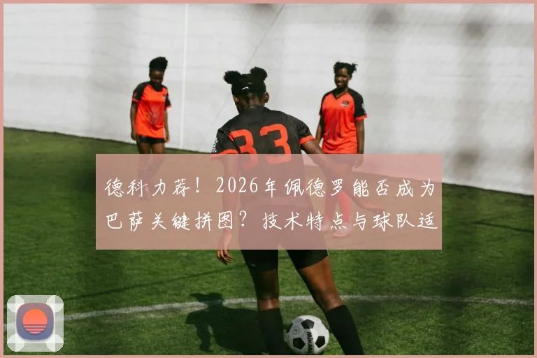 德科力荐！2026年佩德罗能否成为巴萨关键拼图？技术特点与球队适配性深度剖析