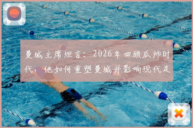曼城主席坦言:2026年回顾瓜帅时代,他如何重塑曼城并影响现代足球战术格局