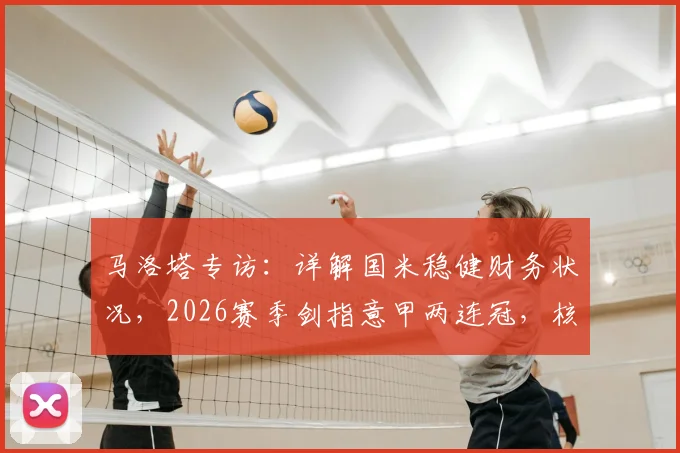 马洛塔专访：详解国米稳健财务状况，2026赛季剑指意甲两连冠，核心阵容与引援策略深度分析