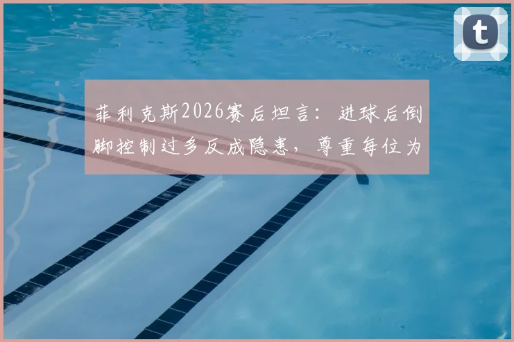 菲利克斯2026赛后坦言：进球后倒脚控制过多反成隐患，尊重每位为国家荣誉拼搏的对手