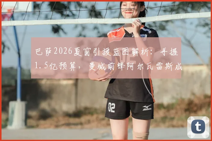 巴萨2026夏窗引援蓝图解析：手握1.5亿预算，曼城前锋阿尔瓦雷斯成头号目标，转会运作深度前瞻