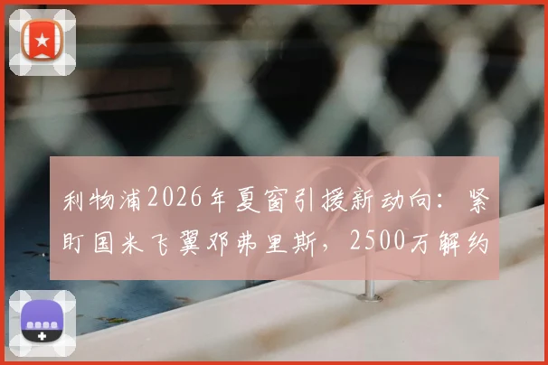 利物浦2026年夏窗引援新动向：紧盯国米飞翼邓弗里斯，2500万解约金条款成关键
