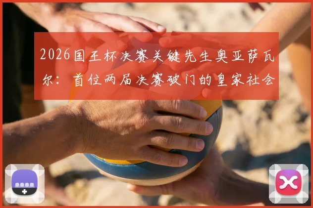 2026国王杯决赛关键先生奥亚萨瓦尔:首位两届决赛破门的皇家社会球员,回顾其关键进球与球队夺冠历程