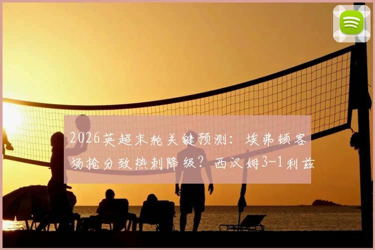 2026英超末轮关键预测:埃弗顿客场抢分致热刺降级?西汉姆3-1利兹联赛果前瞻