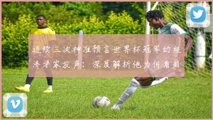 连续三次神准预言世界杯冠军的经济学家发声：深度解析他为何看好荷兰队2026年登顶