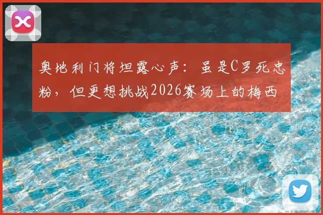 奥地利门将坦露心声：虽是C罗死忠粉，但更想挑战2026赛场上的梅西，直言其气场非凡