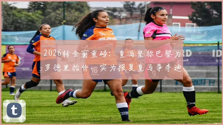 2026转会窗重磅：皇马坚称巴黎为罗德里抬价，实为报复皇马争夺迪奥曼德