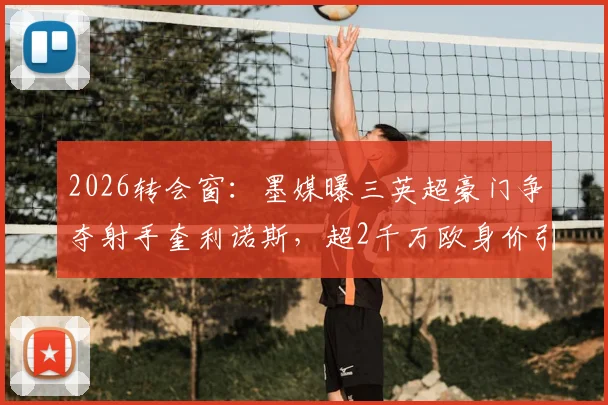 2026转会窗:墨媒曝三英超豪门争夺射手奎利诺斯,超2千万欧身价引关注,球员特点与前景深度分析