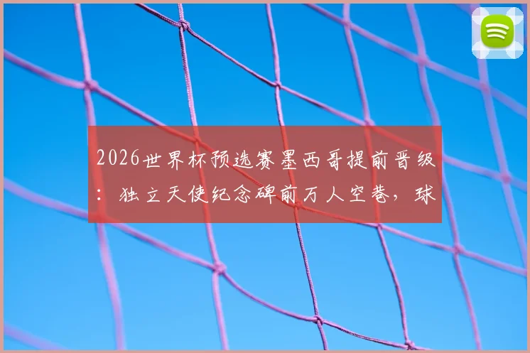 2026世界杯预选赛墨西哥提前晋级：独立天使纪念碑前万人空巷，球迷狂欢攻略全知道