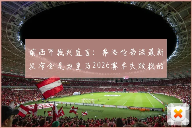 前西甲裁判直言:弗洛伦蒂诺最新发布会是为皇马2026赛季失败找的借口