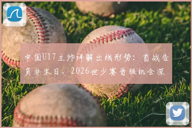 中国U17主帅详解出线形势:首战告负非末日,2026世少赛晋级机会深度解析