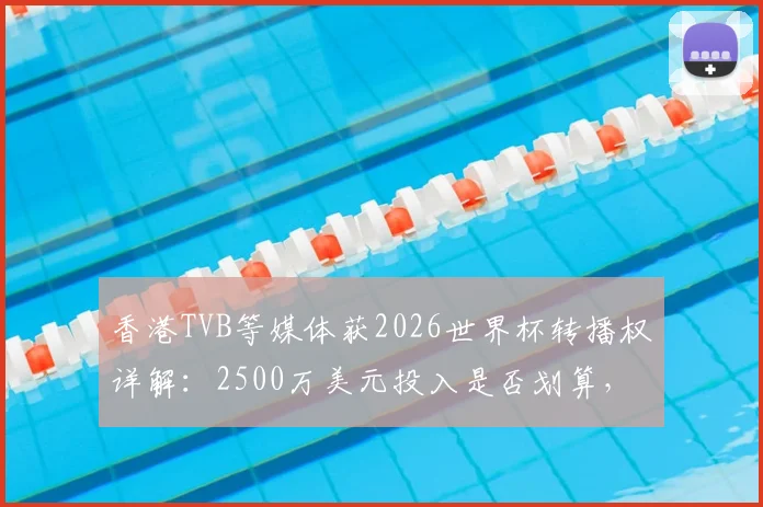 香港TVB等媒体获2026世界杯转播权详解:2500万美元投入是否划算,附内地观看渠道指南