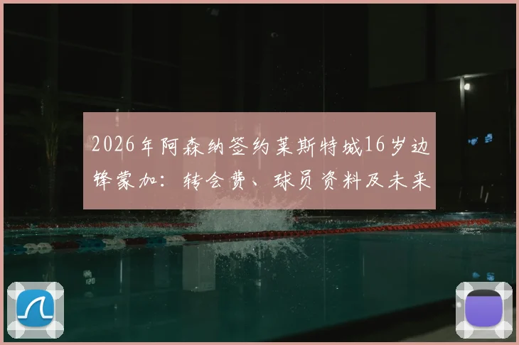 2026年阿森纳签约莱斯特城16岁边锋蒙加:转会费、球员资料及未来前景深度分析