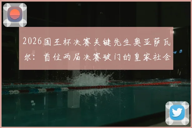 2026国王杯决赛关键先生奥亚萨瓦尔：首位两届决赛破门的皇家社会球员，回顾其关键进球与球队夺冠历程