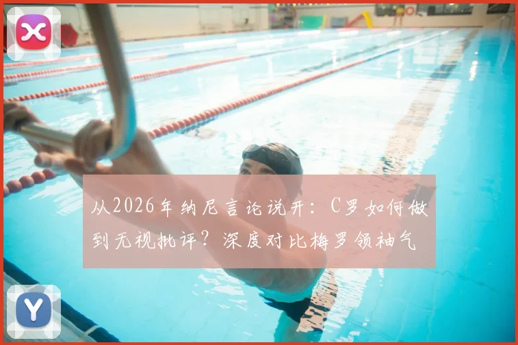 从2026年纳尼言论说开：C罗如何做到无视批评？深度对比梅罗领袖气质与求胜意志