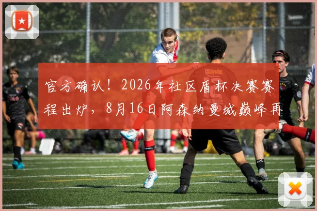 官方确认！2026年社区盾杯决赛赛程出炉，8月16日阿森纳曼城巅峰再战