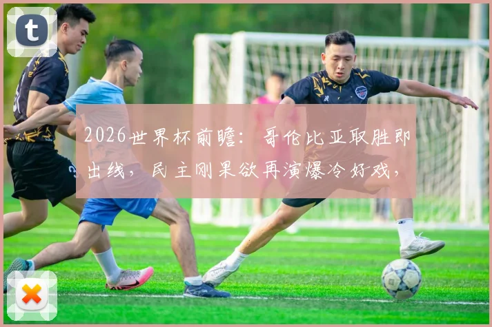 2026世界杯前瞻：哥伦比亚取胜即出线，民主刚果欲再演爆冷好戏，关键球员与战术要点全解析