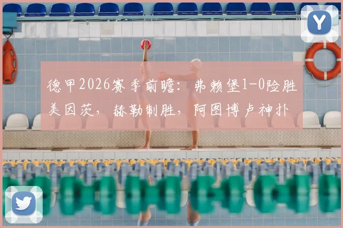 德甲2026赛季前瞻：弗赖堡1-0险胜美因茨，赫勒制胜，阿图博卢神扑保三分，积分排名解析