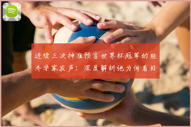 连续三次神准预言世界杯冠军的经济学家发声：深度解析他为何看好荷兰队2026年登顶