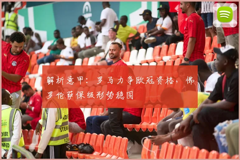 解析意甲：罗马力争欧冠资格，佛罗伦萨保级形势稳固