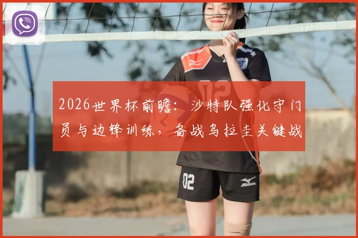 2026世界杯前瞻：沙特队强化守门员与边锋训练，备战乌拉圭关键战解析