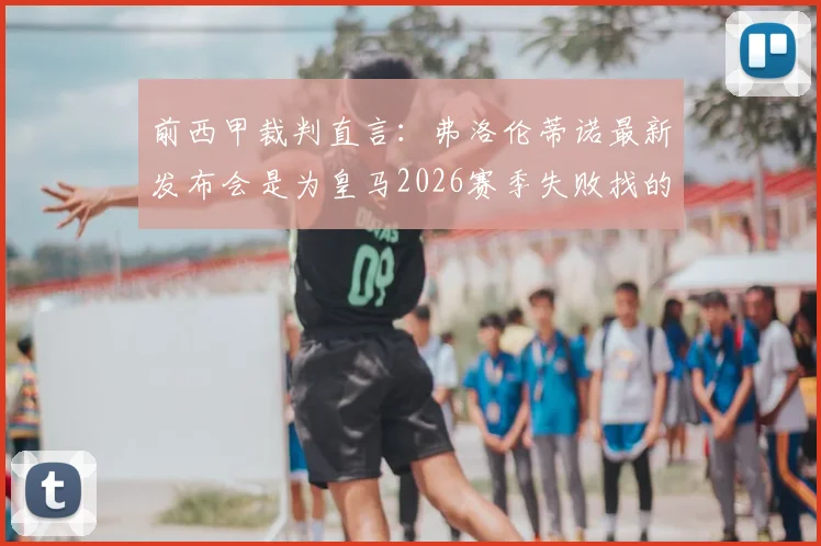 前西甲裁判直言：弗洛伦蒂诺最新发布会是为皇马2026赛季失败找的借口