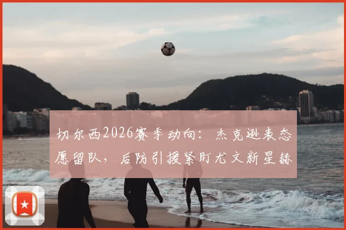 切尔西2026赛季动向:杰克逊表态愿留队,后防引援紧盯尤文新星赫伊森