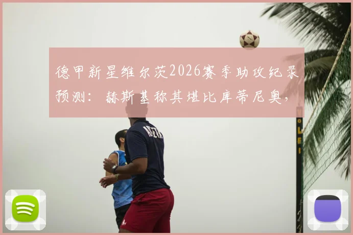 德甲新星维尔茨2026赛季助攻纪录预测:赫斯基称其堪比库蒂尼奥,能否挑战历史第一?