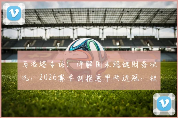 马洛塔专访：详解国米稳健财务状况，2026赛季剑指意甲两连冠，核心阵容与引援策略深度分析