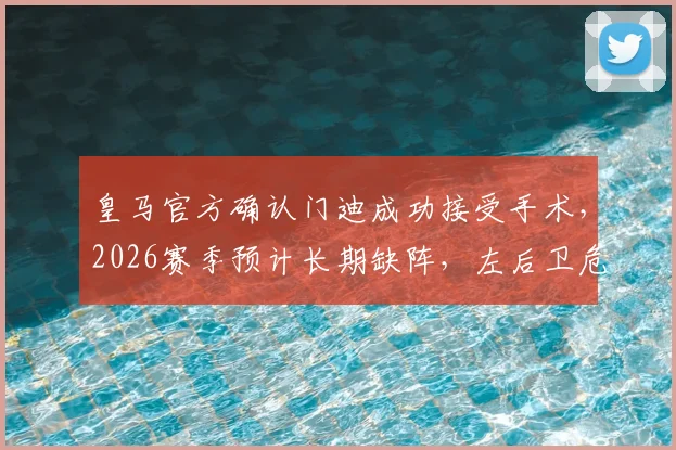 皇马官方确认门迪成功接受手术，2026赛季预计长期缺阵，左后卫危机如何化解？