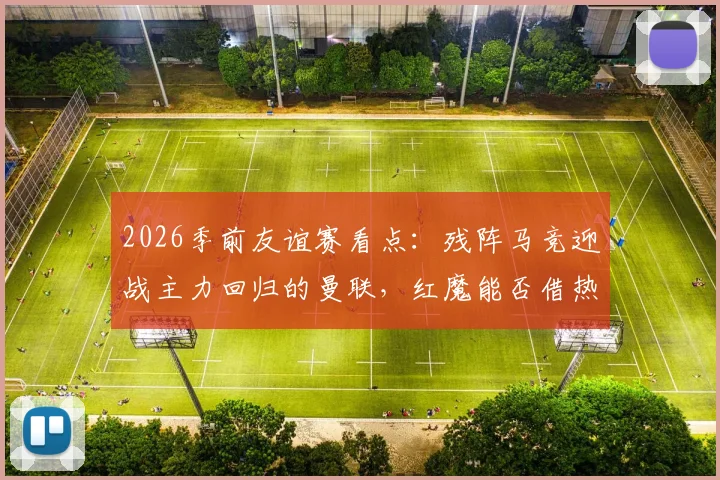 2026季前友谊赛看点：残阵马竞迎战主力回归的曼联，红魔能否借热身赛磨砺新阵？