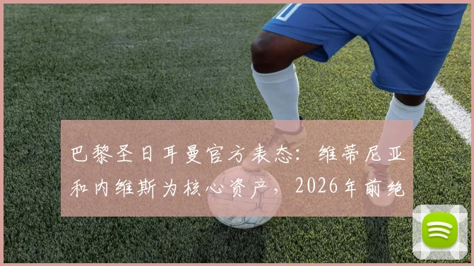 巴黎圣日耳曼官方表态：维蒂尼亚和内维斯为核心资产，2026年前绝不出售
