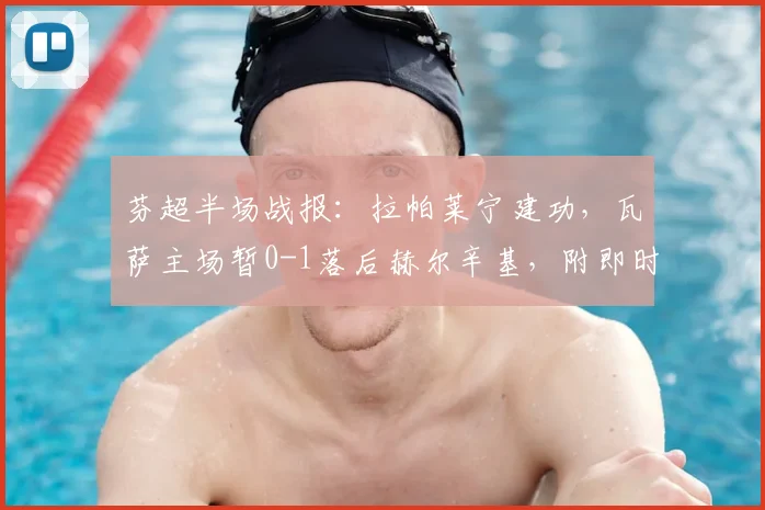 芬超半场战报:拉帕莱宁建功,瓦萨主场暂0-1落后赫尔辛基,附即时比赛分析