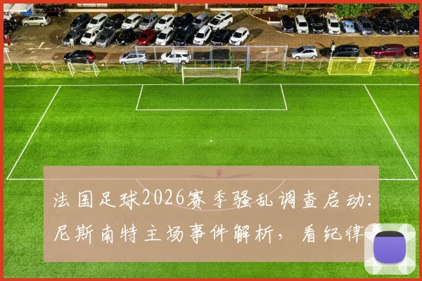 法国足球2026赛季骚乱调查启动:尼斯南特主场事件解析,看纪律委员会如何裁决处罚