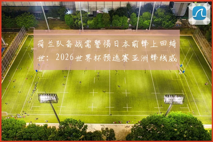 荷兰队备战需警惕日本前锋上田绮世：2026世界杯预选赛亚洲锋线威胁盘点与战术提醒