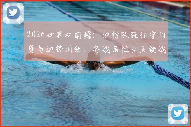 2026世界杯前瞻:沙特队强化守门员与边锋训练,备战乌拉圭关键战解析