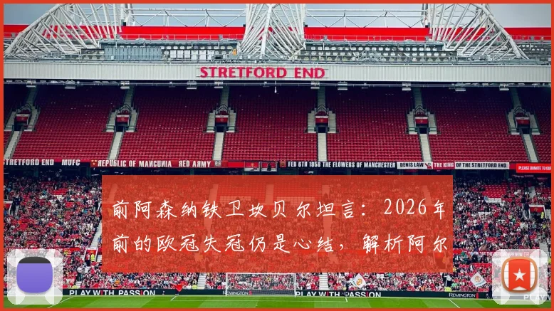 前阿森纳铁卫坎贝尔坦言:2026年前的欧冠失冠仍是心结,解析阿尔特塔麾下枪手冲冠最后拼图