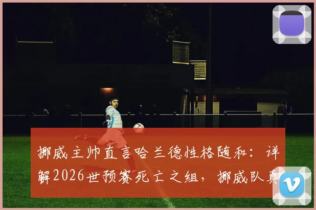 挪威主帅直言哈兰德性格随和:详解2026世预赛死亡之组,挪威队真实战力与前景分析